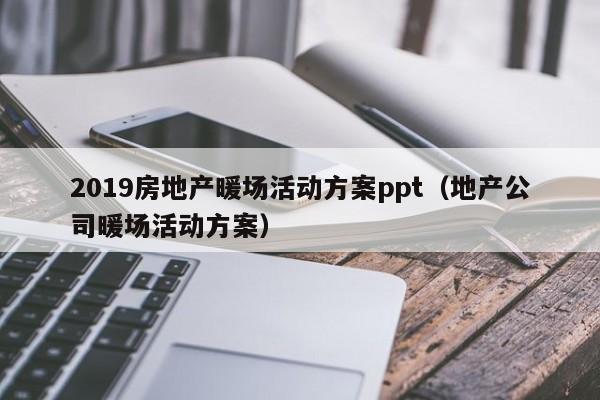 2019房地产暖场活动方案ppt（地产公司暖场活动方案）