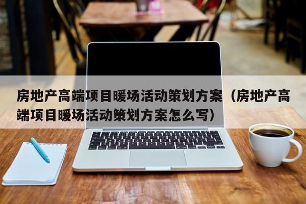 房地产高端项目暖场活动策划方案（房地产高端项目暖场活动策划方案怎么写）