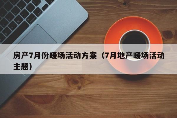 房产7月份暖场活动方案（7月地产暖场活动主题）