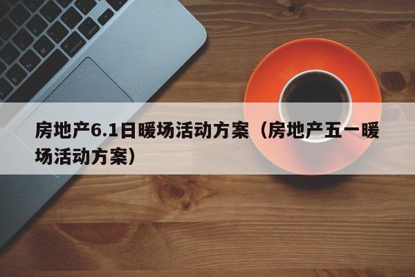 房地产6.1日暖场活动方案（房地产五一暖场活动方案）