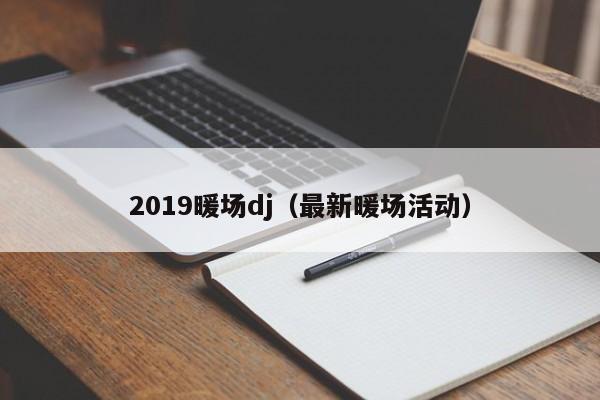 2019暖场dj（最新暖场活动）