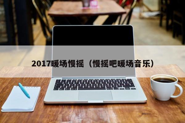 2017暖场慢摇（慢摇吧暖场音乐）