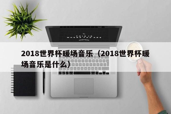 2018世界杯暖场音乐（2018世界杯暖场音乐是什么）