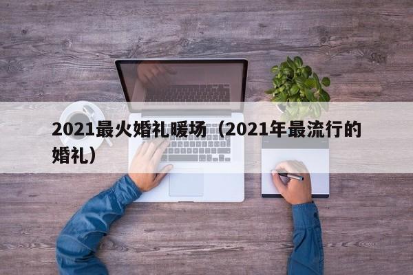 2021最火婚礼暖场（2021年最流行的婚礼）