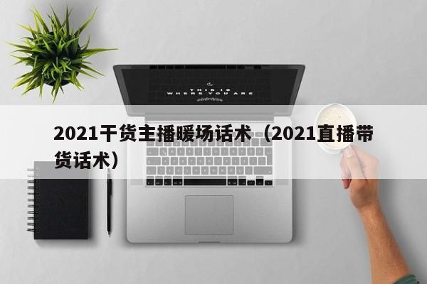 2021干货主播暖场话术（2021直播带货话术）