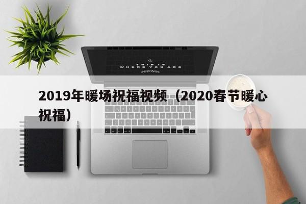 2019年暖场祝福视频（2020春节暖心祝福）