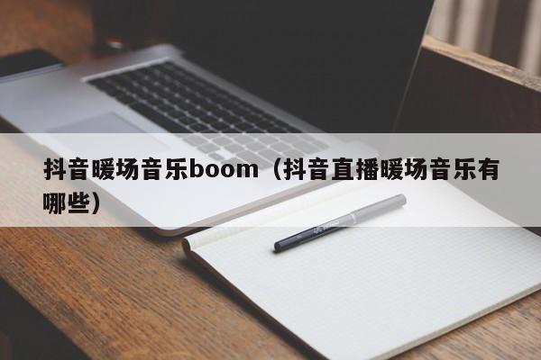 抖音暖场音乐boom（抖音直播暖场音乐有哪些）