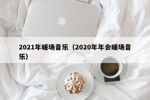 2021年暖场音乐（2020年年会暖场音乐）