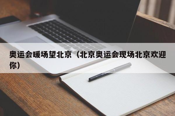 奥运会暖场望北京（北京奥运会现场北京欢迎你）