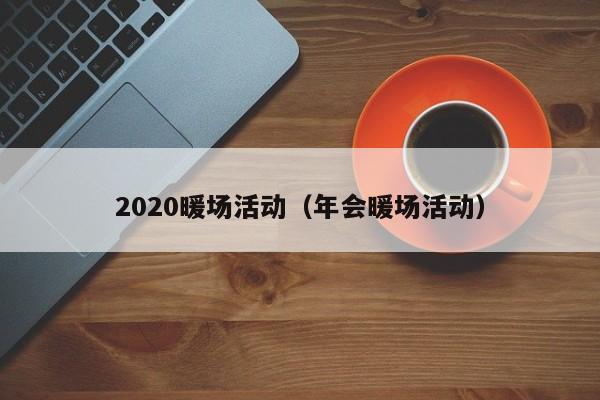 2020暖场活动（年会暖场活动）