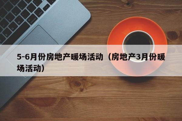 5-6月份房地产暖场活动（房地产3月份暖场活动）