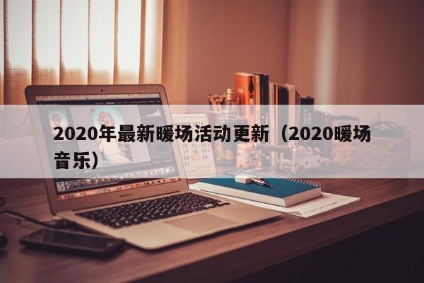 2020年最新暖场活动更新（2020暖场音乐）