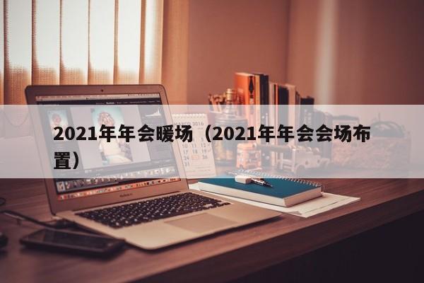 2021年年会暖场（2021年年会会场布置）