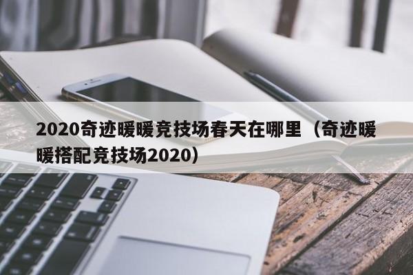 2020奇迹暖暖竞技场春天在哪里（奇迹暖暖搭配竞技场2020）