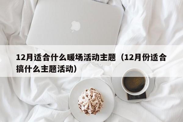 12月适合什么暖场活动主题（12月份适合搞什么主题活动）