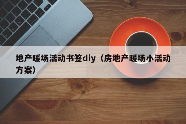 地产暖场活动书签diy（房地产暖场小活动方案）