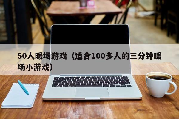 50人暖场游戏（适合100多人的三分钟暖场小游戏）