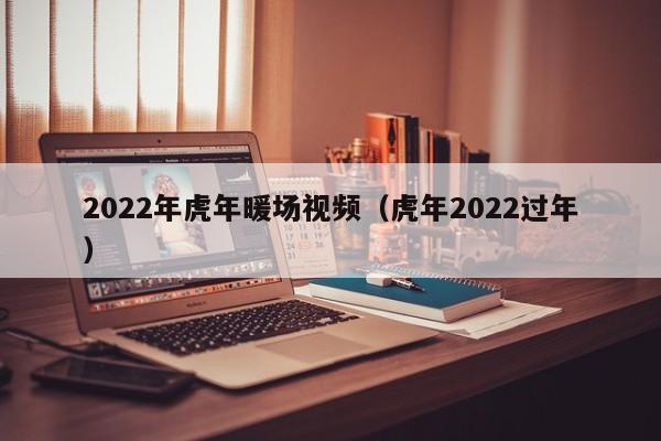 2022年虎年暖场视频（虎年2022过年）