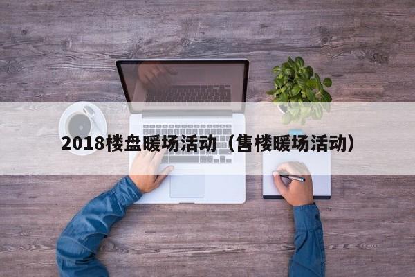 2018楼盘暖场活动（售楼暖场活动）