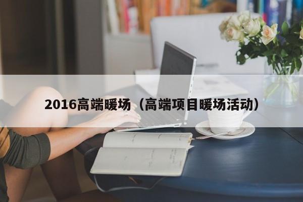 2016高端暖场（高端项目暖场活动）