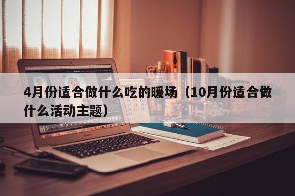 4月份适合做什么吃的暖场（10月份适合做什么活动主题）