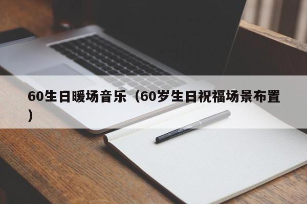 60生日暖场音乐（60岁生日祝福场景布置）