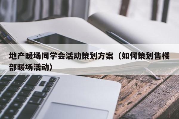 地产暖场同学会活动策划方案（如何策划售楼部暖场活动）