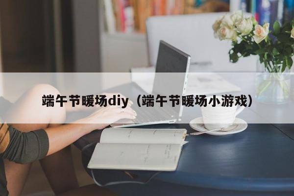 端午节暖场diy（端午节暖场小游戏）