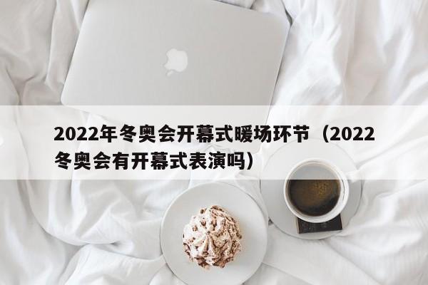 2022年冬奥会开幕式暖场环节（2022冬奥会有开幕式表演吗）