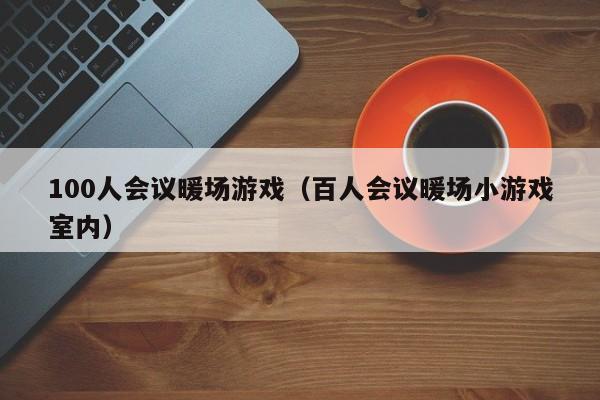 100人会议暖场游戏（百人会议暖场小游戏室内）