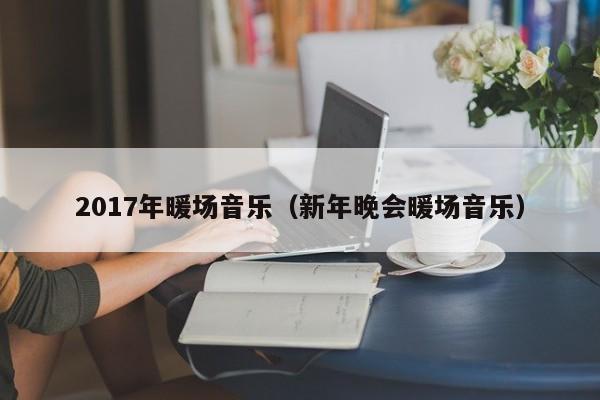 2017年暖场音乐（新年晚会暖场音乐）