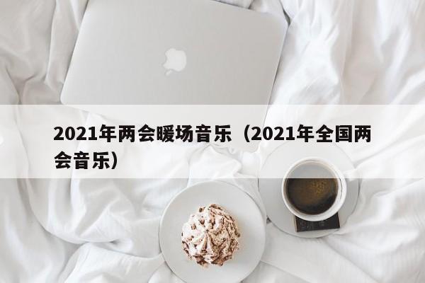 2021年两会暖场音乐（2021年全国两会音乐）