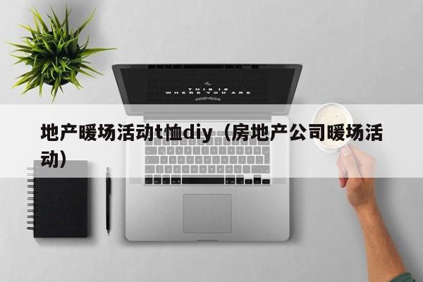 地产暖场活动t恤diy（房地产公司暖场活动）