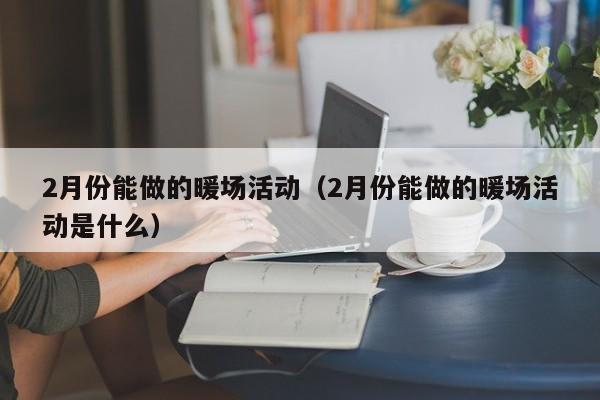 2月份能做的暖场活动（2月份能做的暖场活动是什么）