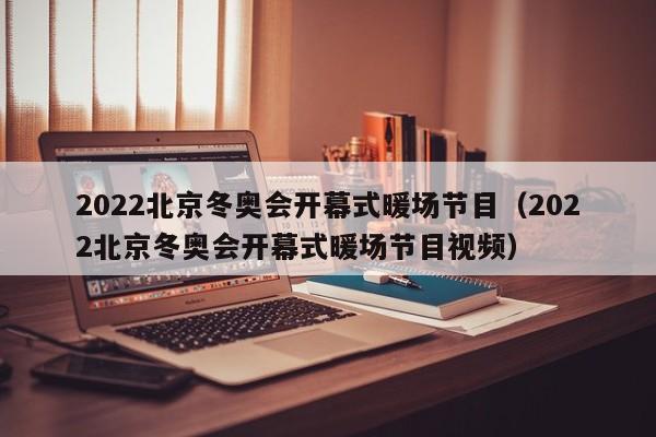 2022北京冬奥会开幕式暖场节目（2022北京冬奥会开幕式暖场节目视频）