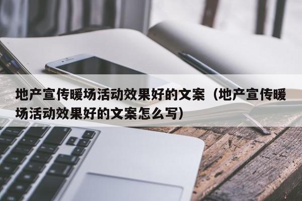 地产宣传暖场活动效果好的文案（地产宣传暖场活动效果好的文案怎么写）