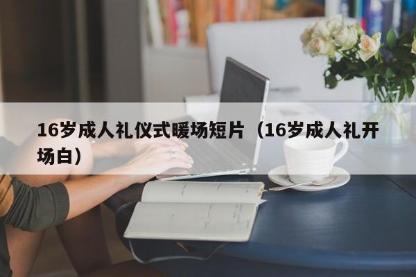 16岁成人礼仪式暖场短片（16岁成人礼开场白）