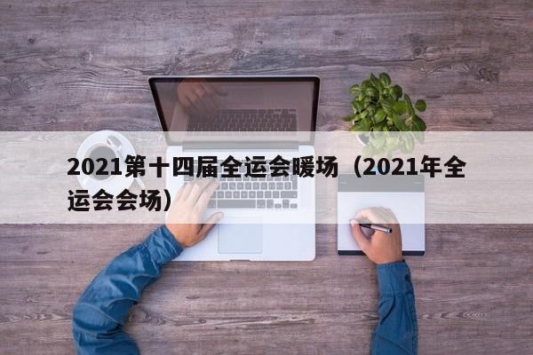 2021第十四届全运会暖场（2021年全运会会场）