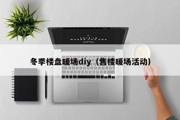 冬季楼盘暖场diy（售楼暖场活动）