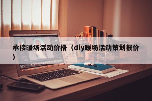 承接暖场活动价格（diy暖场活动策划报价）