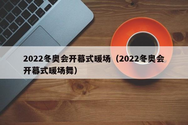 2022冬奥会开幕式暖场（2022冬奥会开幕式暖场舞）