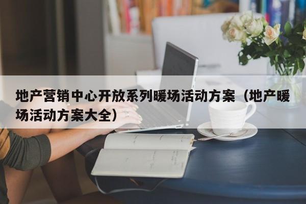 地产营销中心开放系列暖场活动方案（地产暖场活动方案大全）