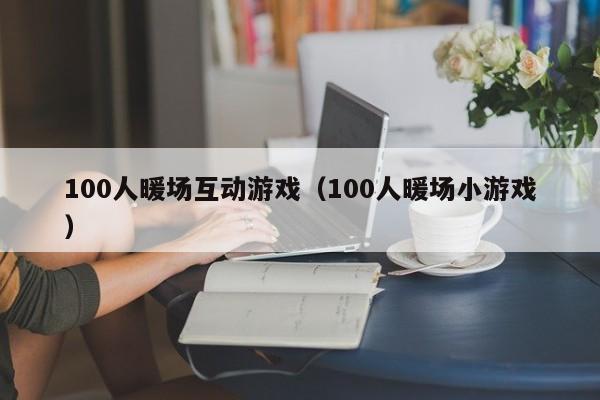 100人暖场互动游戏（100人暖场小游戏）