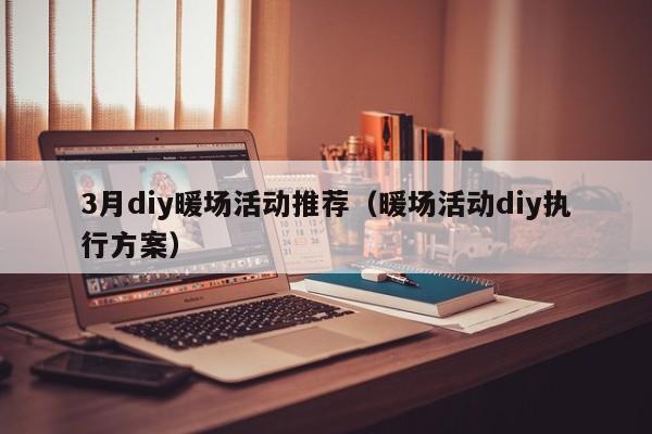 3月diy暖场活动推荐（暖场活动diy执行方案）