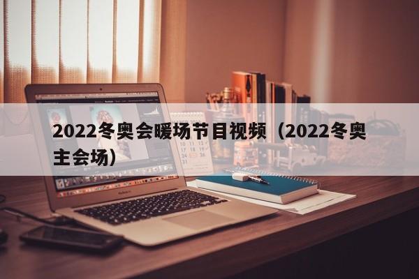 2022冬奥会暖场节目视频（2022冬奥主会场）