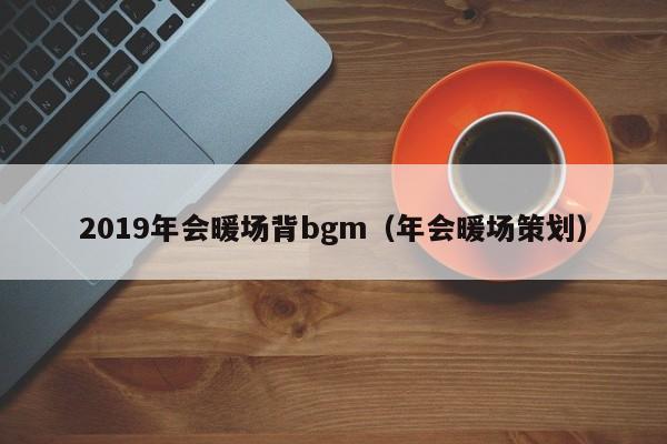 2019年会暖场背bgm（年会暖场策划）