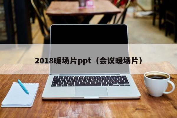 2018暖场片ppt（会议暖场片）