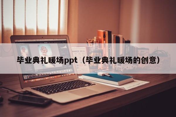 毕业典礼暖场ppt（毕业典礼暖场的创意）