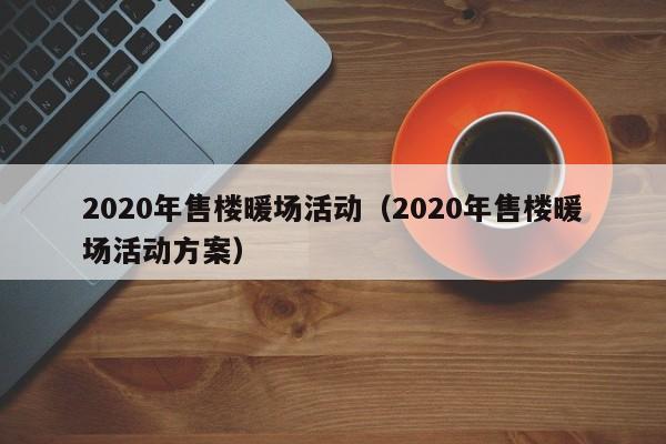 2020年售楼暖场活动（2020年售楼暖场活动方案）