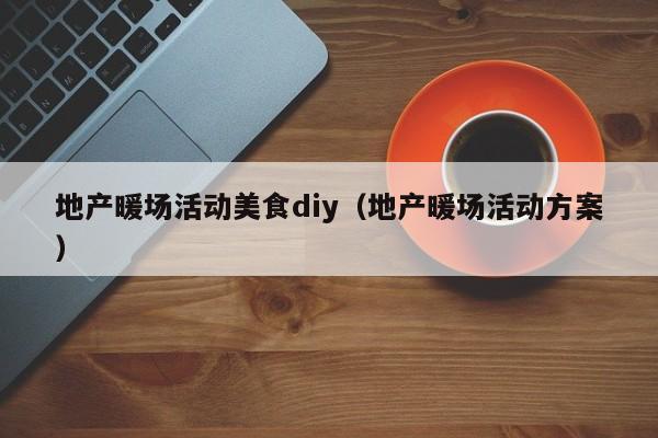 地产暖场活动美食diy（地产暖场活动方案）